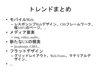 トレンドまとめ 
• モバイルWeb 
– レスポンシブWebデザイン、CSSフレームワーク、 
幅100%のページ、... 
• メディア要素 
– img, video, audio... 
• 新たなUXの模索 
– JavaScript, CSS3... 
• フラットデザイン 
– グリッドレイアウト、Web Fonts、マテリアルデ 
ザイン... 
• ... 
 