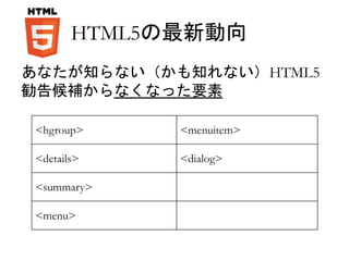HTML5の最新動向 
あなたが知らない（かも知れない）HTML5 
勧告候補からなくなった要素 
<hgroup> <menuitem> 
<details> <dialog> 
<summary> 
<menu> 
 