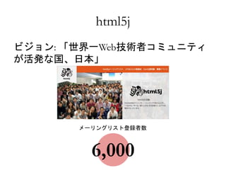 html5j 
ビジョン: 「世界一Web技術者コミュニティ 
が活発な国、日本」 
メーリングリスト登録者数 
6,000 
 