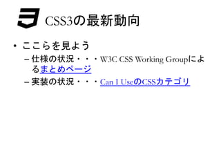 CSS3の最新動向 
• ここらを見よう 
– 仕様の状況・・・W3C CSS Working Groupによ 
るまとめページ 
– 実装の状況・・・Can I UseのCSSカテゴリ 
 