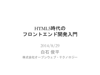 HTML5時代の 
フロントエンド開発入門 
2014/8/29 
白石俊平 
株式会社オープンウェブ・テクノロジー 
 