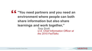 "You need partners and you need an
environment where people can both
share information but also share
learnings and work together,”
Tony Scott
U.S. Chief Information Officer at
the 2015 FedTalks
Presentation Identifier Goes Here1
 
