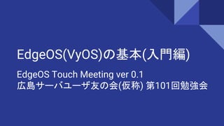 EdgeOS(VyOS)の基本(入門編)
EdgeOS Touch Meeting ver 0.1
広島サーバユーザ友の会(仮称) 第101回勉強会
 
