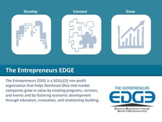 Develop Connect Grow The Entrepreneurs EDGE The Entrepreneurs EDGE is a 501(c)(3) non-profit organization that helps Northeast Ohio mid-market companies grow in value by creating programs, services, and events and by fostering economic development through education, innovation, and relationship building.  