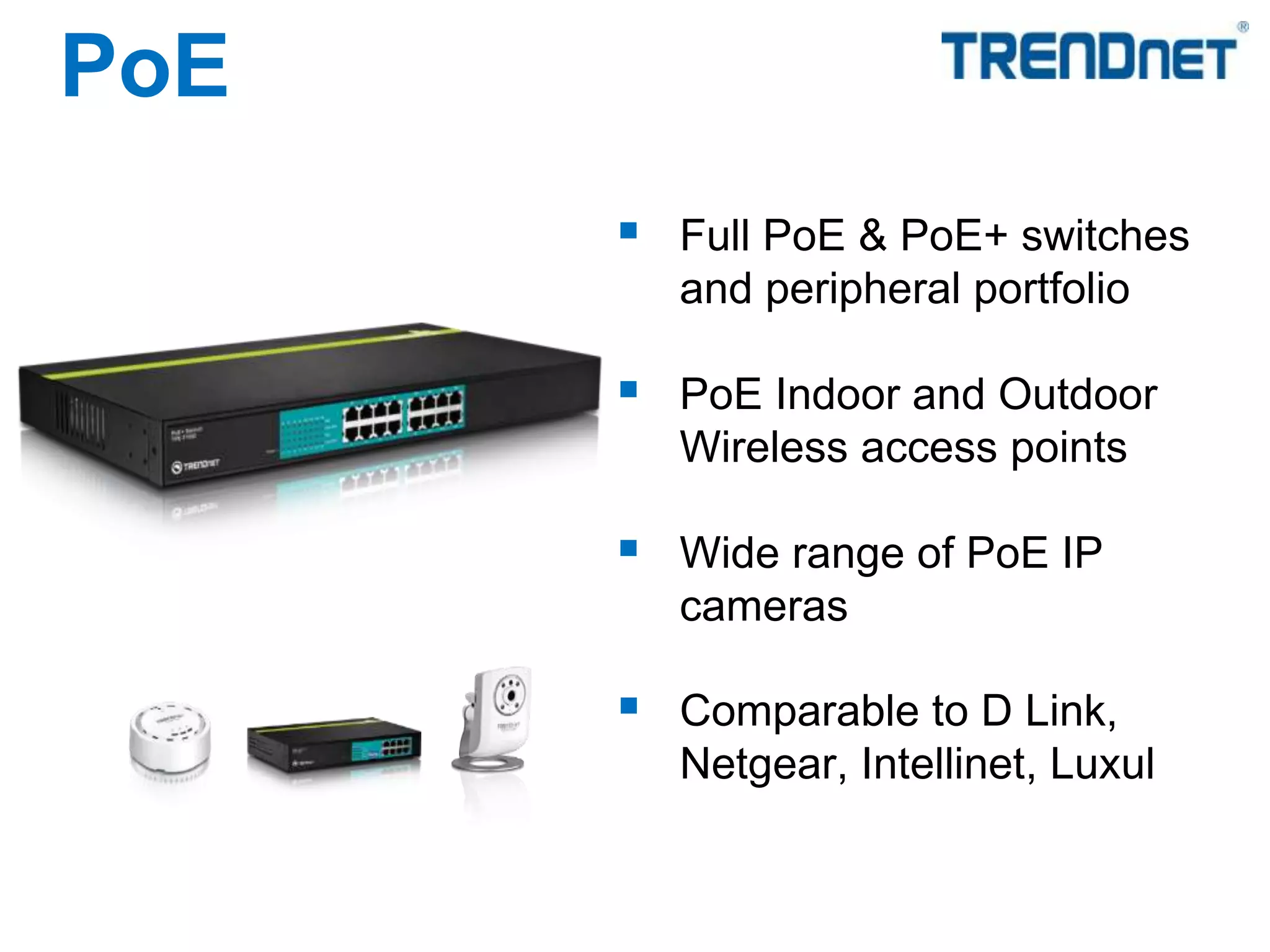  Full PoE & PoE+ switches
and peripheral portfolio
 PoE Indoor and Outdoor
Wireless access points
 Wide range of PoE IP
cameras
 Comparable to D Link,
Netgear, Intellinet, Luxul
PoE
 