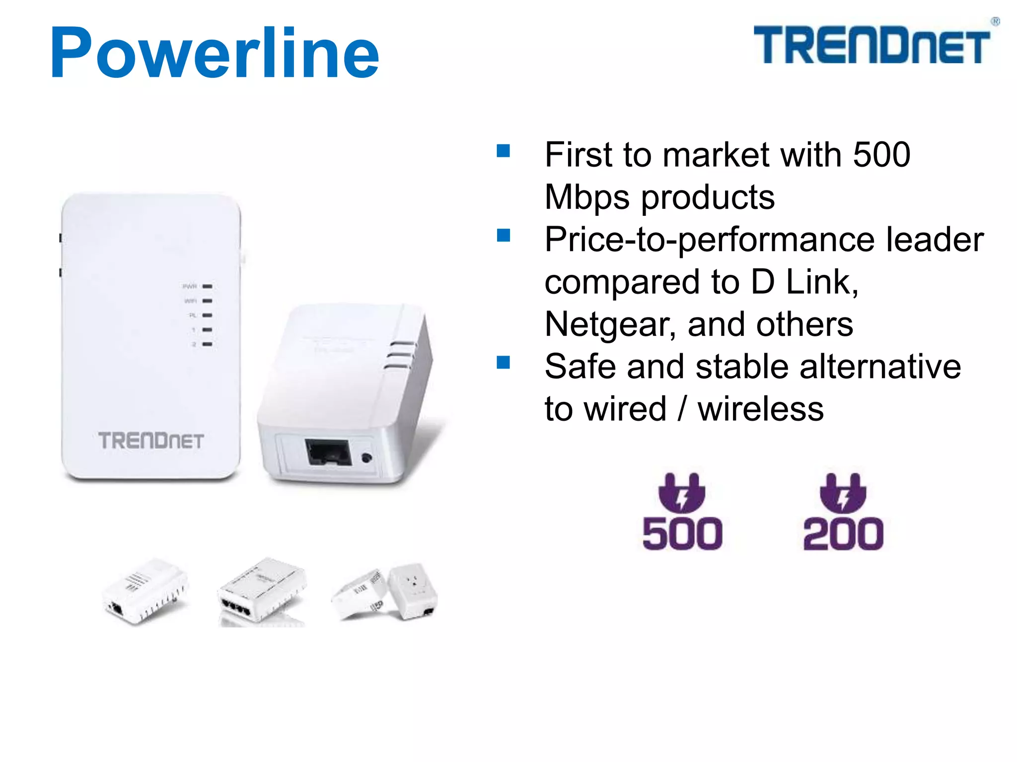 First to market with 500
Mbps products
 Price-to-performance leader
compared to D Link,
Netgear, and others
 Safe and stable alternative
to wired / wireless
Powerline
 