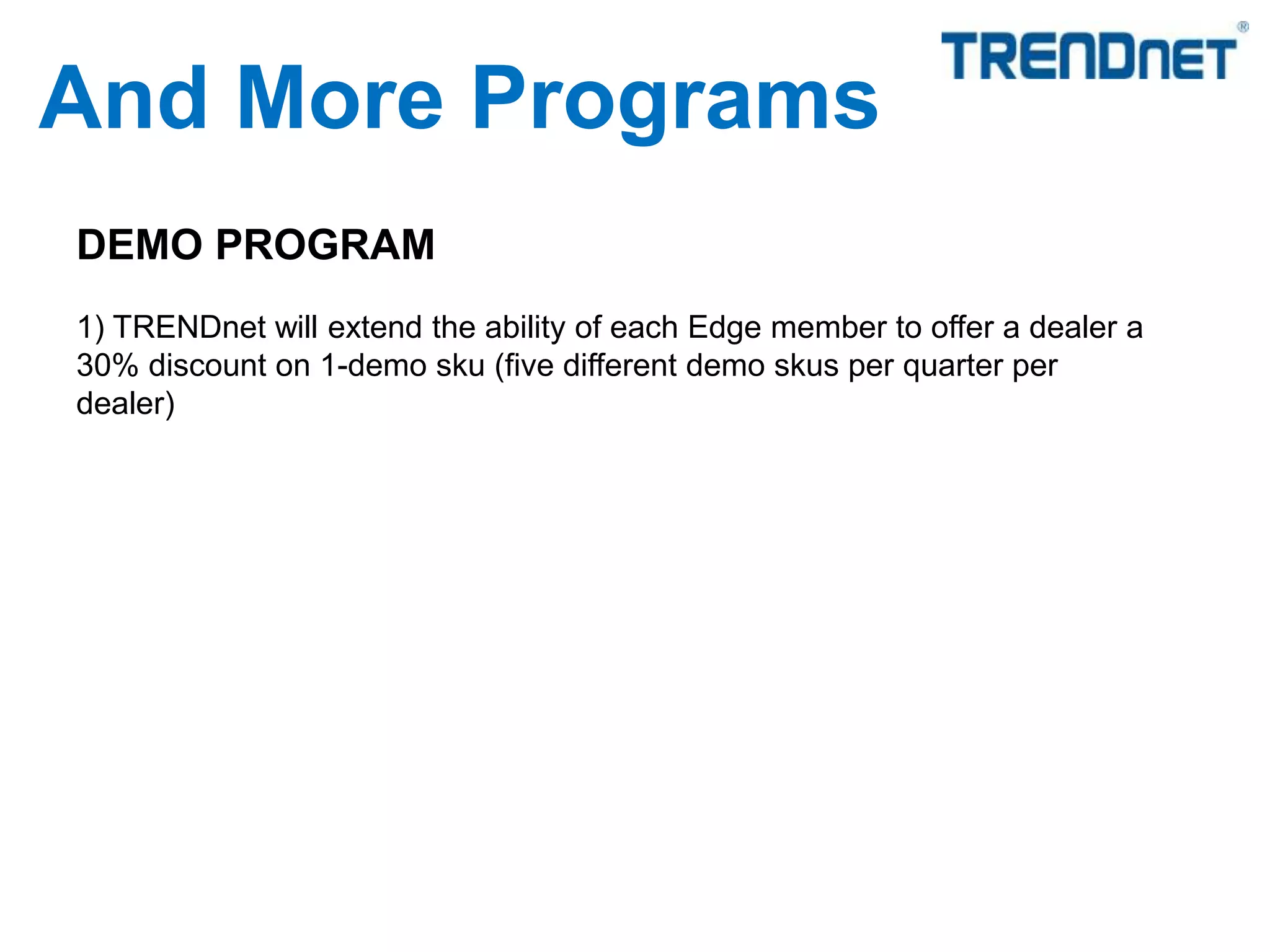 DEMO PROGRAM
1) TRENDnet will extend the ability of each Edge member to offer a dealer a
30% discount on 1-demo sku (five different demo skus per quarter per
dealer)
And More Programs
 