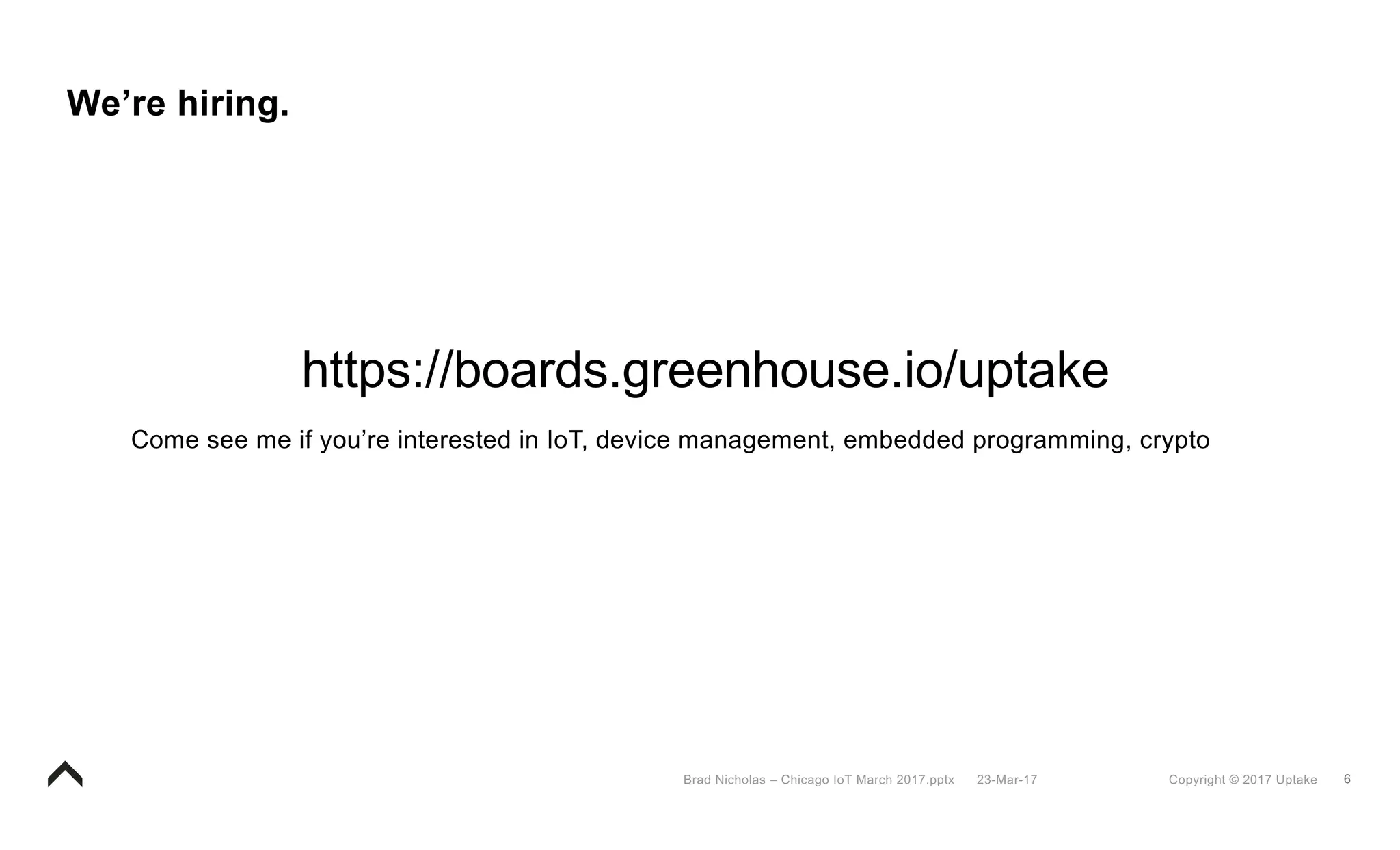 6Copyright © 2017 Uptake23-Mar-17Brad Nicholas – Chicago IoT March 2017.pptx
We’re hiring.
https://boards.greenhouse.io/uptake
Come see me if you’re interested in IoT, device management, embedded programming, crypto
 