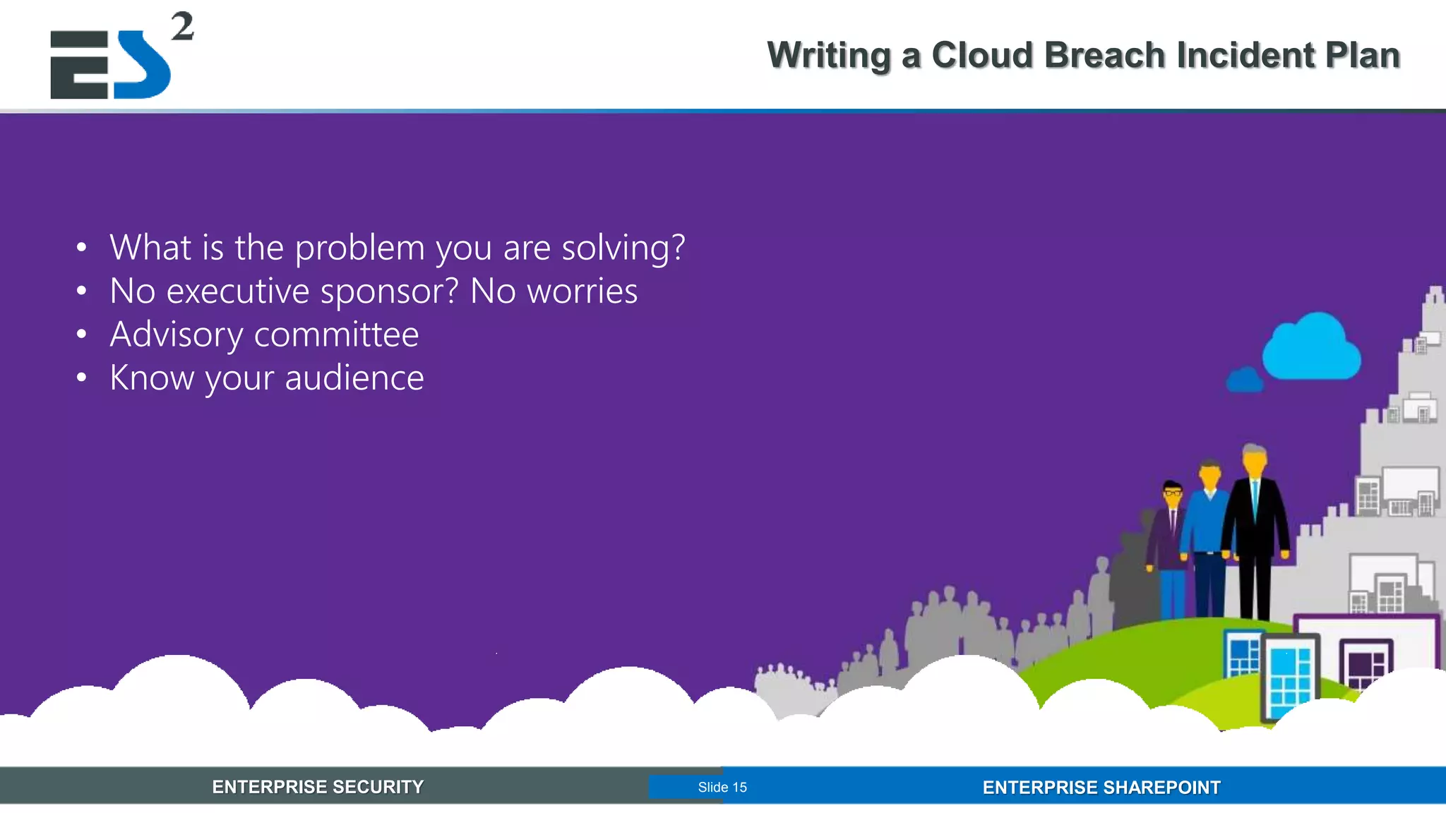 Slide 15 of 11ENTERPRISE SECURITY ENTERPRISE SHAREPOINTSlide 15
Writing a Cloud Breach Incident Plan
• What is the problem you are solving?
• No executive sponsor? No worries
• Advisory committee
• Know your audience
 