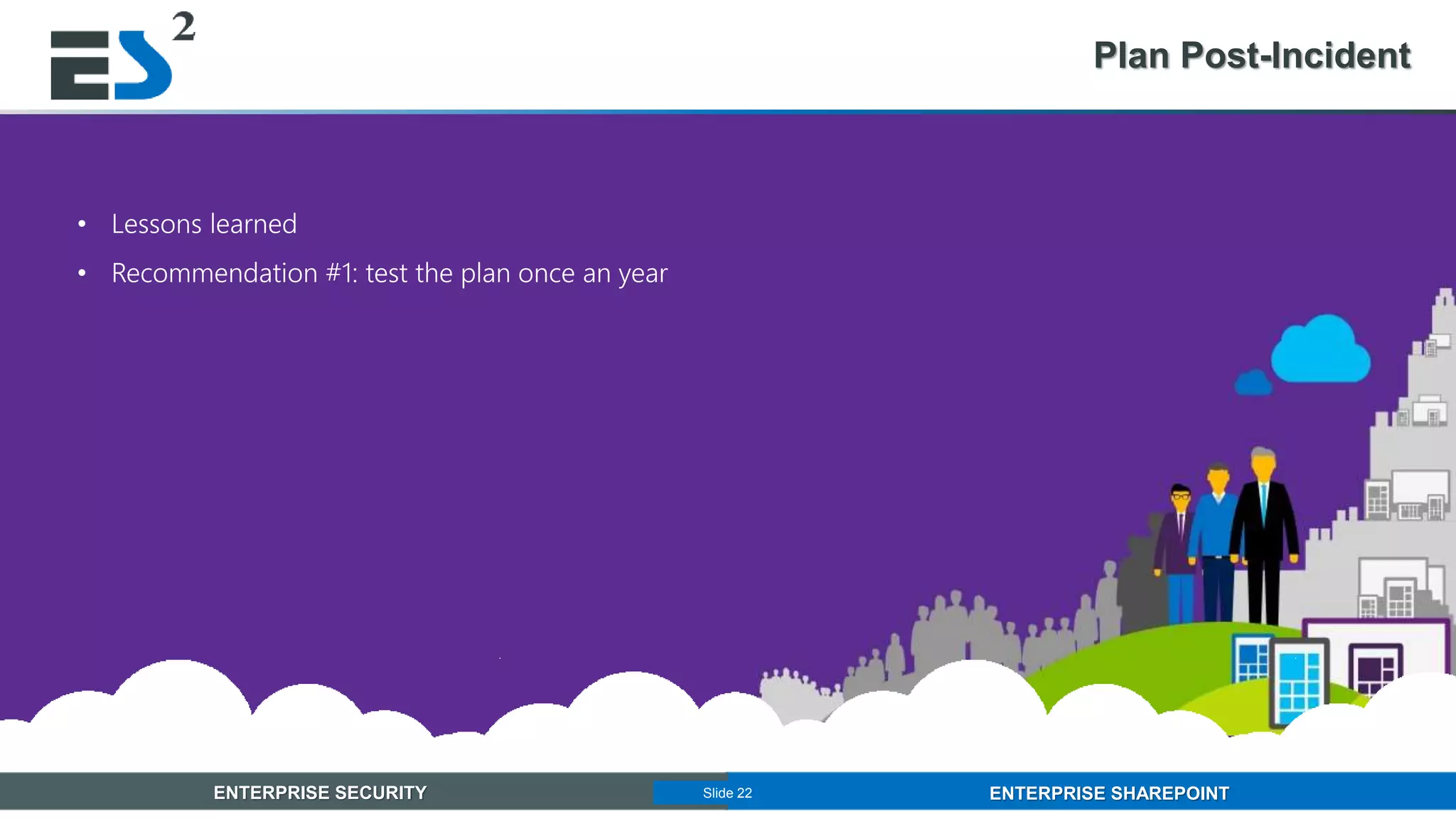 Slide 22 of 11ENTERPRISE SECURITY ENTERPRISE SHAREPOINTSlide 22
Plan Post-Incident
• Lessons learned
• Recommendation #1: test the plan once an year
 