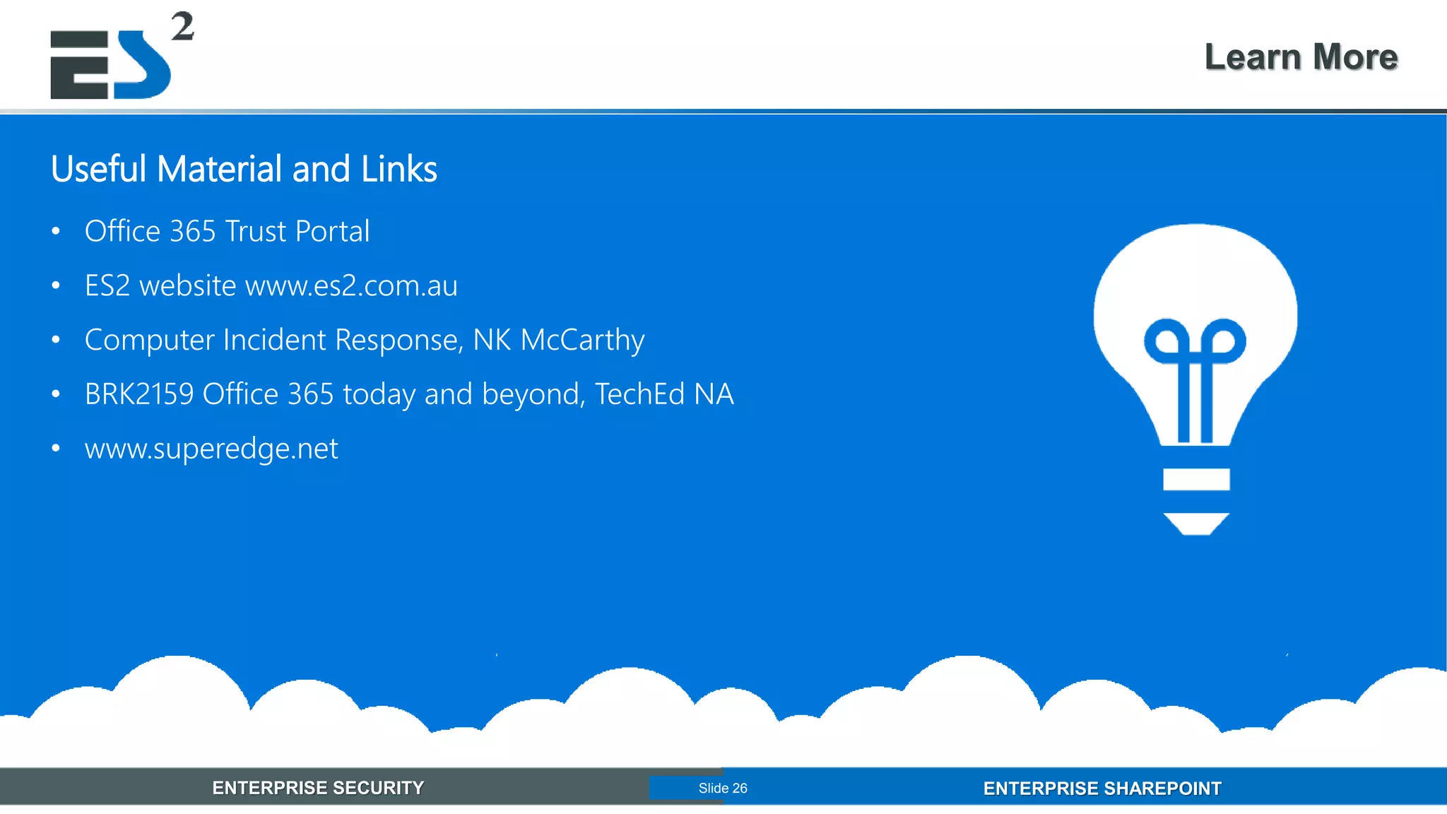 Slide 26 of 11ENTERPRISE SECURITY ENTERPRISE SHAREPOINTSlide 26
Learn More
• Office 365 Trust Portal
• ES2 website www.es2.com.au
• Computer Incident Response, NK McCarthy
• BRK2159 Office 365 today and beyond, TechEd NA
• www.superedge.net
Useful Material and Links
 