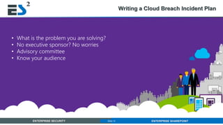 Slide 15 of 11ENTERPRISE SECURITY ENTERPRISE SHAREPOINTSlide 15
Writing a Cloud Breach Incident Plan
• What is the problem you are solving?
• No executive sponsor? No worries
• Advisory committee
• Know your audience
 