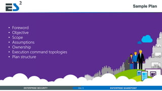 Slide 16 of 11ENTERPRISE SECURITY ENTERPRISE SHAREPOINTSlide 16
Sample Plan
• Foreword
• Objective
• Scope
• Assumptions
• Ownership
• Execution command topologies
• Plan structure
 