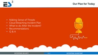 Slide 2 of 11ENTERPRISE SECURITY ENTERPRISE SHAREPOINTSlide 2
Our Plan for Today
• Making Sense of Threats
• Cloud Breaching Incident Plan
• What to do After the Incident?
• Recommendations
• Q & A
 