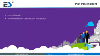 Slide 22 of 11ENTERPRISE SECURITY ENTERPRISE SHAREPOINTSlide 22
Plan Post-Incident
• Lessons learned
• Recommendation #1: test the plan once an year
 