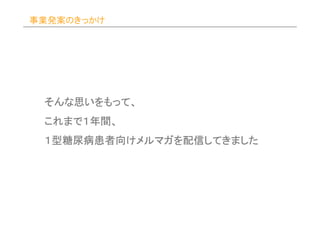 事業発案のきっかけ




 そんな思いをもって、
 そんな思いをもって、
 これまで１年間、
 これまで１年間、
 １型糖尿病患者向けメルマガを配信してきました
  型糖尿病患者向けメルマガを配信してきました
 