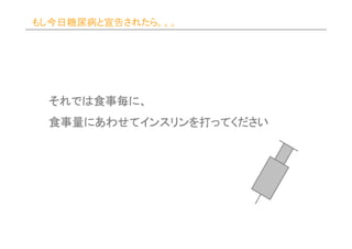 もし今日糖尿病と宣告されたら。。。




 それでは食事毎に
 それでは食事毎に、
     食事毎
 食事量にあわせてインスリンを
 食事量にあわせてインスリンを打ってください
    にあわせてインスリン
 