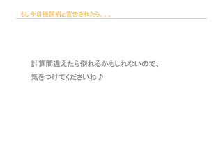 もし今日糖尿病と宣告されたら。。。




 計算間違えたら倒れるかもしれないので、
 計算間違えたら倒れるかもしれないので、
     えたら
 気をつけてくださいね♪
  をつけてくださいね♪
 