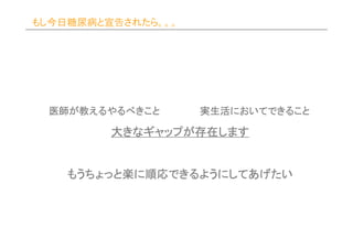 もし今日糖尿病と宣告されたら。。。




 医師が
 医師が教えるやるべきこと       実生活においてできること
                    実生活においてできること
                       においてできる

         大きなギャップが存在します
          きなギャップが存在します
            ギャップ


    もうちょっと楽 順応できるようにしてあげたい
    もうちょっと楽に順応できるようにしてあげたい
 