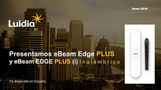 1
Presentamos eBeam Edge PLUS
y eBeam EDGE PLUS (i) I n a l á m b r i c o
Ya disponible en España
Enero 2016
 
