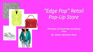 “Edge Pop” Retail
Pop-Up Store
Principles of Visual Merchandising
Final
By: Adrian Quinones Rivas
 