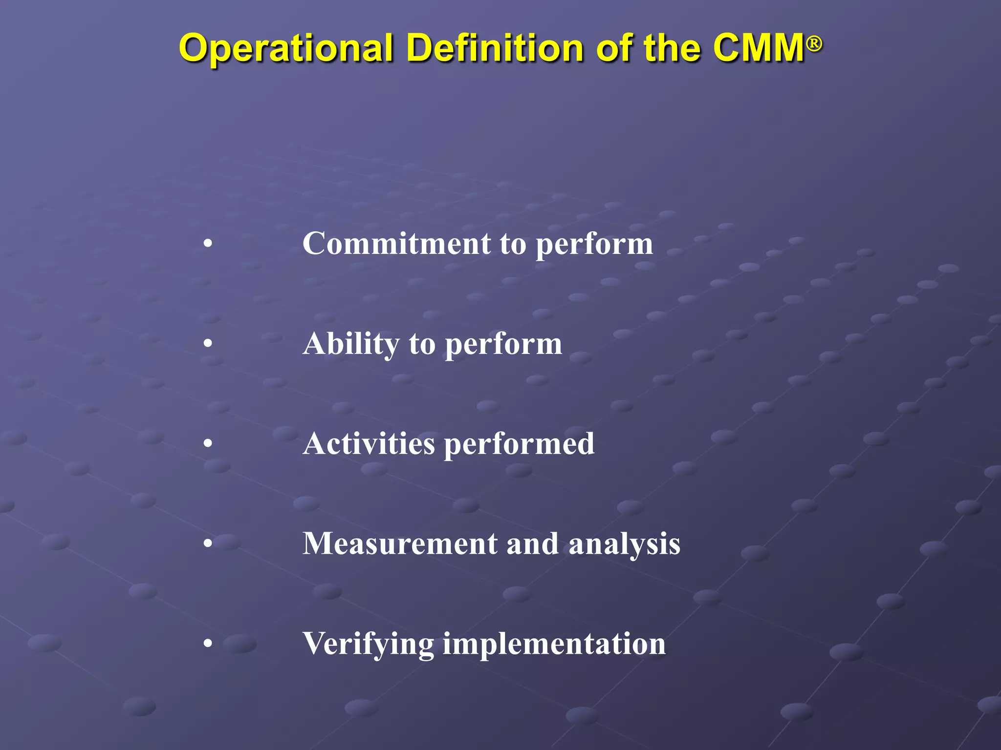 Operational Definition of the CMM
• Commitment to perform
• Ability to perform
• Activities performed
• Measurement and analysis
• Verifying implementation
 