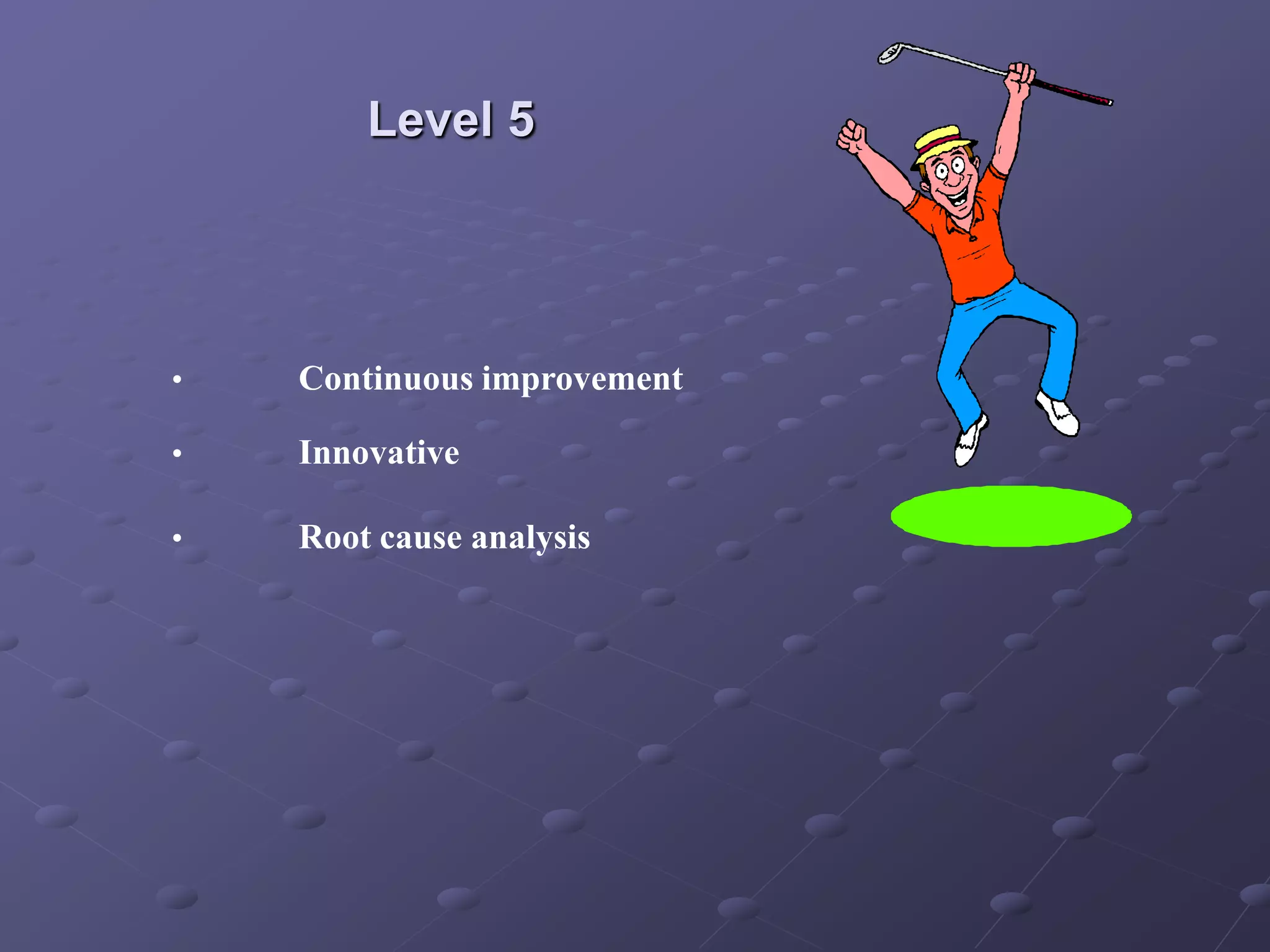 Level 5
• Continuous improvement
• Innovative
• Root cause analysis
 