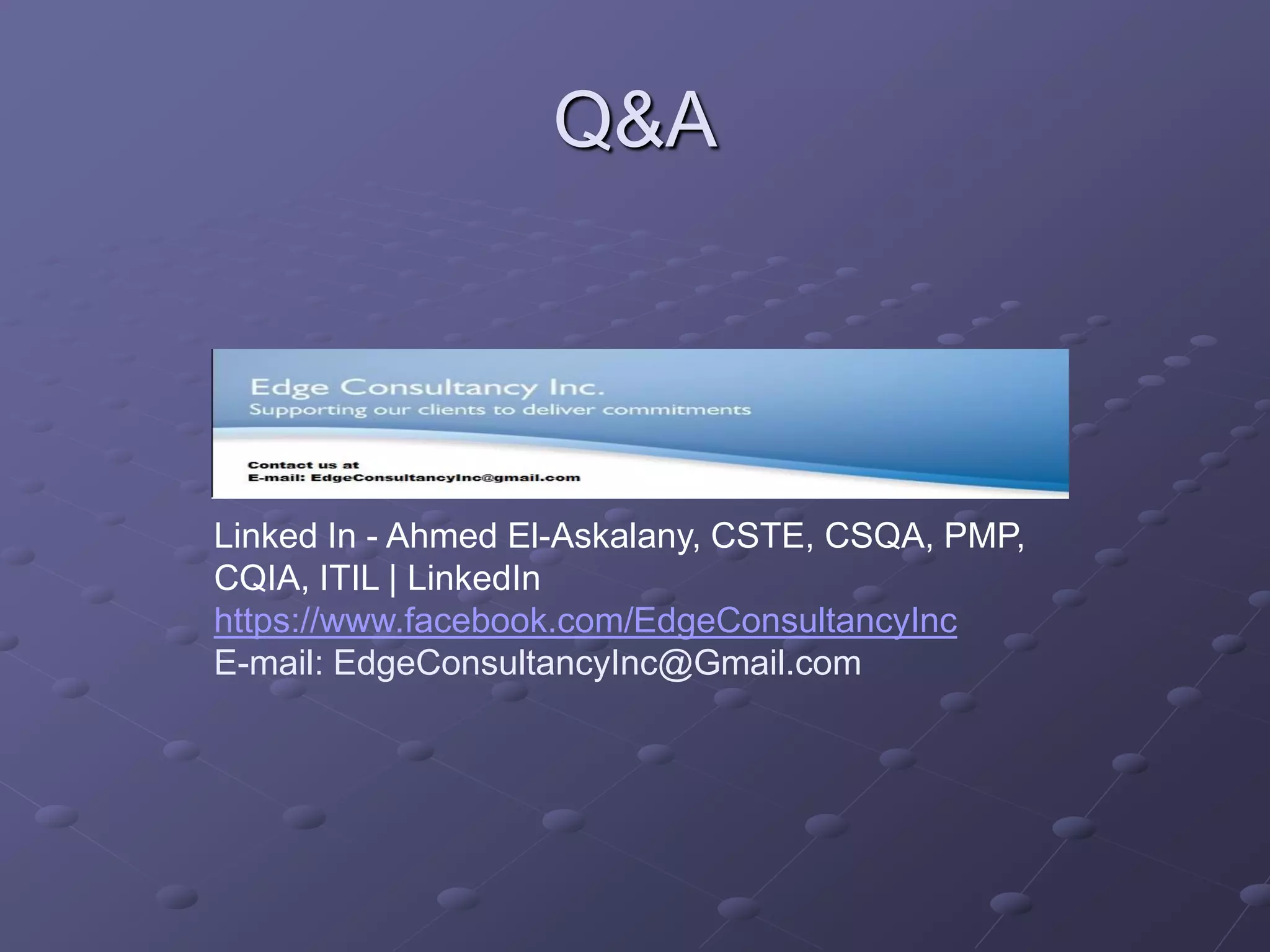 Q&A
Linked In - Ahmed El-Askalany, CSTE, CSQA, PMP,
CQIA, ITIL | LinkedIn
https://www.facebook.com/EdgeConsultancyInc
E-mail: EdgeConsultancyInc@Gmail.com
 