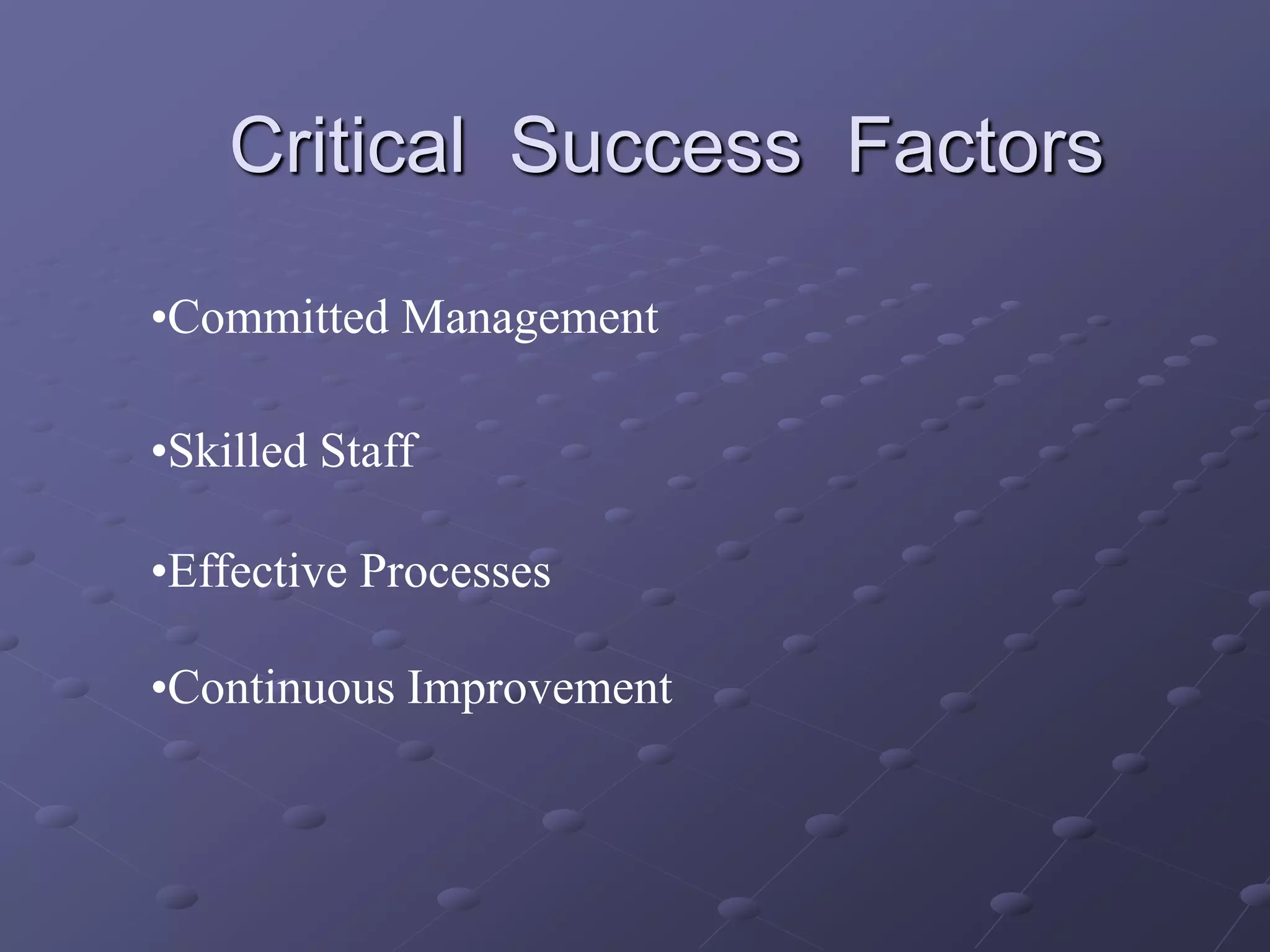 Critical Success Factors
•Committed Management
•Skilled Staff
•Effective Processes
•Continuous Improvement
 