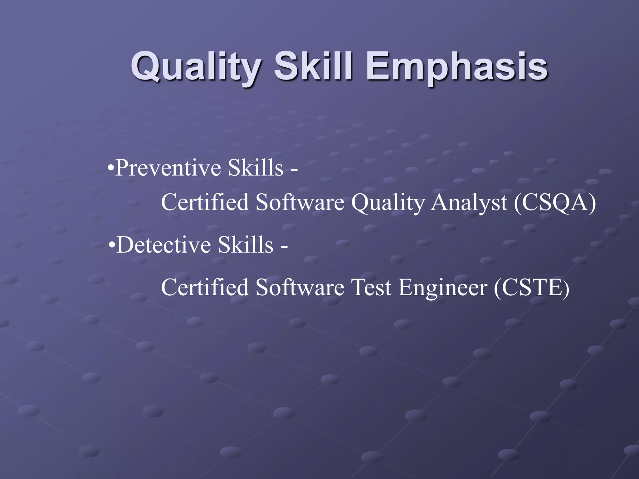 Quality Skill Emphasis
•Preventive Skills -
Certified Software Quality Analyst (CSQA)
•Detective Skills -
Certified Software Test Engineer (CSTE)
 