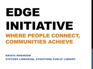 EDGE
INITIATIVE

WHERE PEOPLE CONNECT,
COMMUNITIES ACHIEVE
KRISTA ROBINSON

SYSTEMS LIBRARIAN, STRATFORD PUBLIC LIBRARY

 