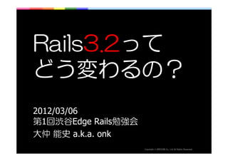 Rails3.2って
どう変わるの？
2012/03/06
第1回渋谷Edge Rails勉強会
大仲 能史 a.k.a. onk
                     thgirypoC   ©   .devreseR sthgiR llA dtL ,.oC MOCERD
 
