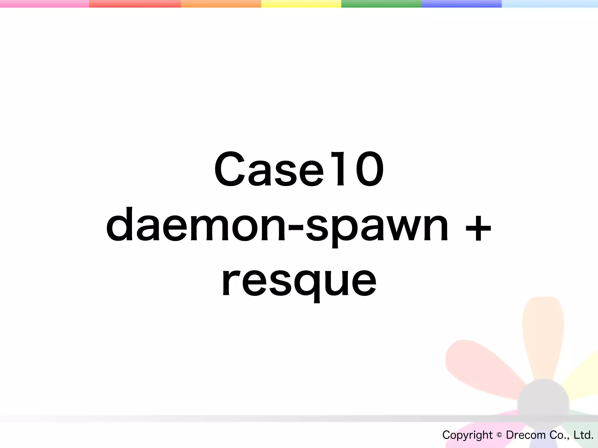Case10
daemon-spawn +
    resque


            Copyright © Drecom Co., Ltd.
 