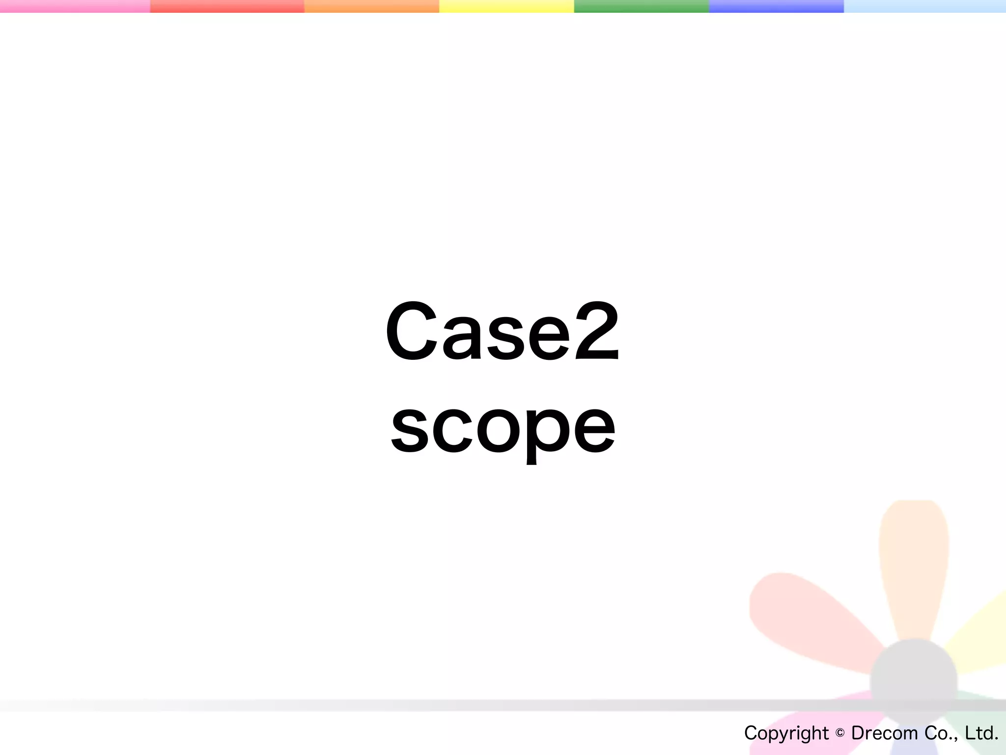 Case2
scope



        Copyright © Drecom Co., Ltd.
 