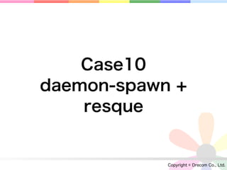 Case10
daemon-spawn +
    resque


            Copyright © Drecom Co., Ltd.
 