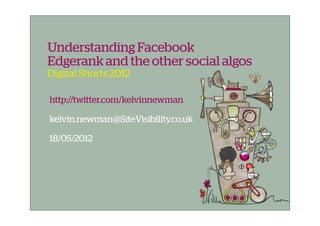 Understanding Facebook
Edgerank and the other social algos
Digital Shorts 2012

http://twitter.com/kelvinnewman

kelvin.newman@SiteVisibility.co.uk

18/05/2012
 