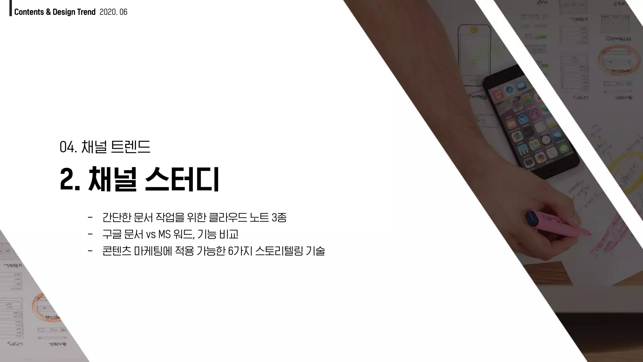 Contents & Design Trend 2020. 06
2. 채널 스터디
04. 채널 트렌드
- 간단한 문서 작업을 위한 클라우드 노트 3종
- 구글 문서 vs MS 워드, 기능 비교
- 콘텐츠 마케팅에 적용 가능한 6가지 스토리텔링 기술
 