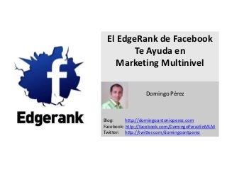 El EdgeRank de Facebook
        Te Ayuda en
    Marketing Multinivel

   s
                 Domingo Pérez



Blog:     http://domingoantonioperez.com
Facebook: http://facebook.com/DomingoPerezEnMLM
Twitter: http://twitter.com/domingoantperez
 