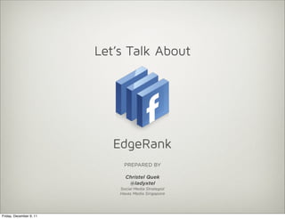 Let’s Talk About




                            EdgeRank
                               PREPARED BY

                               Christel Quek
                                @ladyxtel
                             Social Media Strategist
                             Havas Media Singapore




Friday, December 9, 11
 