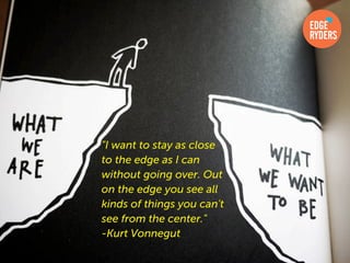 "I want to stay as close
to the edge as I can
without going over. Out
on the edge you see all
kinds of things you can't
see from the center."
-Kurt Vonnegut
 