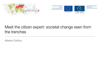 Meet the citizen expert: societal change seen from
the trenches

Alberto Cottica
 