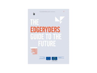 The EDGERYDERS guide to the future   I




THE
EDGERYDERS
GUIDE TO THE
   FUTURE
A HANDBOOK FOR
POLICYMAKERS &
   DESIGNERS OF
POLICY-ORIENTED
         ONLINE
   COMMUNITIES
 