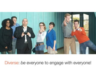Diverse: be everyone to engage with everyone!
 
