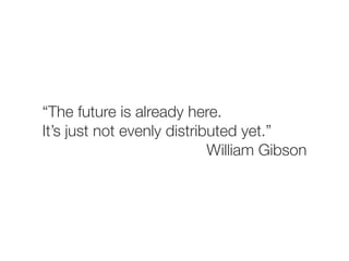 “The future is already here.
It’s just not evenly distributed yet.”
                            William Gibson
 