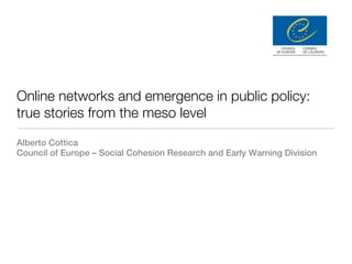 Online networks and emergence in public policy:
true stories from the meso level

Alberto Cottica
Council of Europe – Social Cohesion Research and Early Warning Division
 