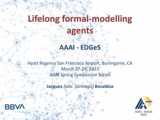 AAAI - EDGeS
2023
Lifelong formal-modelling
agents
AAAI - EDGeS
Hyatt Regency San Francisco Airport, Burlingame, CA
March 27-29, 2023
AAAI Spring Symposium Series
Jacques (aka. Santiago) Basaldúa
 