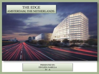 THE EDGE
AMSTERDAM, THE NETHERLANDS
PRESENTED BY:
DIVLEEN NARULA
IV - A
 