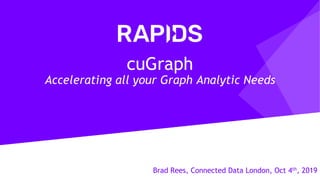 Brad Rees, Connected Data London, Oct 4th, 2019
cuGraph
Accelerating all your Graph Analytic Needs
 