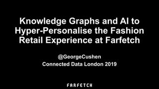 Knowledge Graphs and AI to
Hyper-Personalise the Fashion
Retail Experience at Farfetch
@GeorgeCushen
Connected Data London 2019
 