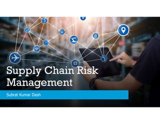 Supply Chain Risk
Management
Subrat Kumar Dash
 